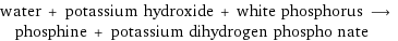 water + potassium hydroxide + white phosphorus ⟶ phosphine + potassium dihydrogen phospho nate