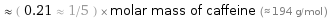  ≈ ( 0.21 ≈ 1/5 ) × molar mass of caffeine (≈ 194 g/mol )