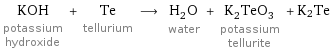 KOH potassium hydroxide + Te tellurium ⟶ H_2O water + K_2TeO_3 potassium tellurite + K2Te