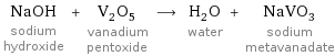 NaOH sodium hydroxide + V_2O_5 vanadium pentoxide ⟶ H_2O water + NaVO_3 sodium metavanadate