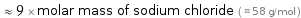  ≈ 9 × molar mass of sodium chloride ( ≈ 58 g/mol )