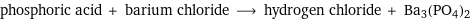 phosphoric acid + barium chloride ⟶ hydrogen chloride + Ba3(PO4)2