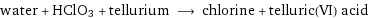 water + HClO3 + tellurium ⟶ chlorine + telluric(VI) acid