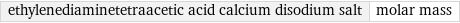 ethylenediaminetetraacetic acid calcium disodium salt | molar mass