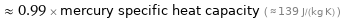  ≈ 0.99 × mercury specific heat capacity ( ≈ 139 J/(kg K) )