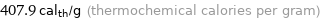 407.9 cal_th/g (thermochemical calories per gram)