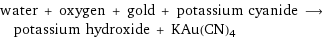 water + oxygen + gold + potassium cyanide ⟶ potassium hydroxide + KAu(CN)4