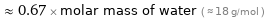  ≈ 0.67 × molar mass of water ( ≈ 18 g/mol )