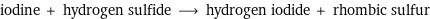 iodine + hydrogen sulfide ⟶ hydrogen iodide + rhombic sulfur