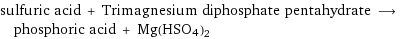 sulfuric acid + Trimagnesium diphosphate pentahydrate ⟶ phosphoric acid + Mg(HSO4)2