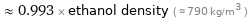  ≈ 0.993 × ethanol density ( ≈ 790 kg/m^3 )