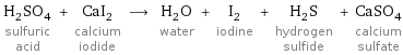 H_2SO_4 sulfuric acid + CaI_2 calcium iodide ⟶ H_2O water + I_2 iodine + H_2S hydrogen sulfide + CaSO_4 calcium sulfate