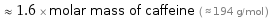  ≈ 1.6 × molar mass of caffeine ( ≈ 194 g/mol )