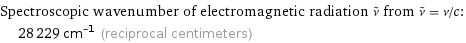 Spectroscopic wavenumber of electromagnetic radiation ν^~ from ν^~ = ν/c:  | 28229 cm^(-1) (reciprocal centimeters)