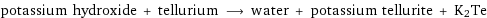 potassium hydroxide + tellurium ⟶ water + potassium tellurite + K2Te