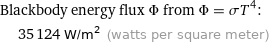 Blackbody energy flux Φ from Φ = σT^4:  | 35124 W/m^2 (watts per square meter)