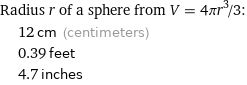 Radius r of a sphere from V = 4πr^3/3:  | 12 cm (centimeters)  | 0.39 feet  | 4.7 inches