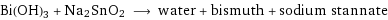 Bi(OH)3 + Na2SnO2 ⟶ water + bismuth + sodium stannate