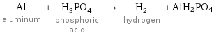 Al aluminum + H_3PO_4 phosphoric acid ⟶ H_2 hydrogen + AlH2PO4