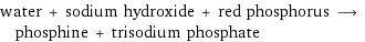 water + sodium hydroxide + red phosphorus ⟶ phosphine + trisodium phosphate