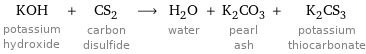 KOH potassium hydroxide + CS_2 carbon disulfide ⟶ H_2O water + K_2CO_3 pearl ash + K_2CS_3 potassium thiocarbonate
