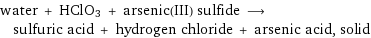 water + HClO3 + arsenic(III) sulfide ⟶ sulfuric acid + hydrogen chloride + arsenic acid, solid