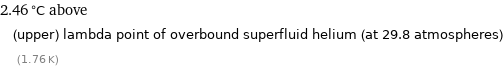 2.46 °C above (upper) lambda point of overbound superfluid helium (at 29.8 atmospheres) (1.76 K)