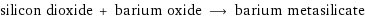 silicon dioxide + barium oxide ⟶ barium metasilicate