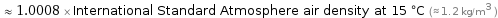  ≈ 1.0008 × International Standard Atmosphere air density at 15 °C (≈ 1.2 kg/m^3 )