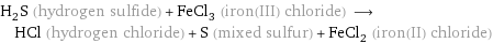 H_2S (hydrogen sulfide) + FeCl_3 (iron(III) chloride) ⟶ HCl (hydrogen chloride) + S (mixed sulfur) + FeCl_2 (iron(II) chloride)