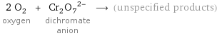 2 O_2 oxygen + (Cr_2O_7)^(2-) dichromate anion ⟶ (unspecified products)