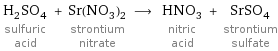 H_2SO_4 sulfuric acid + Sr(NO_3)_2 strontium nitrate ⟶ HNO_3 nitric acid + SrSO_4 strontium sulfate