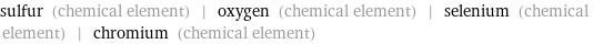 sulfur (chemical element) | oxygen (chemical element) | selenium (chemical element) | chromium (chemical element)