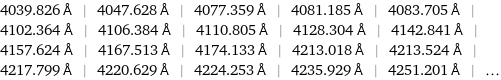 4039.826 Å | 4047.628 Å | 4077.359 Å | 4081.185 Å | 4083.705 Å | 4102.364 Å | 4106.384 Å | 4110.805 Å | 4128.304 Å | 4142.841 Å | 4157.624 Å | 4167.513 Å | 4174.133 Å | 4213.018 Å | 4213.524 Å | 4217.799 Å | 4220.629 Å | 4224.253 Å | 4235.929 Å | 4251.201 Å | ...