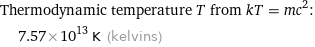 Thermodynamic temperature T from kT = mc^2:  | 7.57×10^13 K (kelvins)