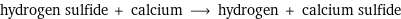 hydrogen sulfide + calcium ⟶ hydrogen + calcium sulfide