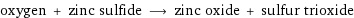 oxygen + zinc sulfide ⟶ zinc oxide + sulfur trioxide