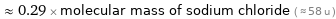  ≈ 0.29 × molecular mass of sodium chloride ( ≈ 58 u )