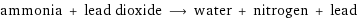 ammonia + lead dioxide ⟶ water + nitrogen + lead