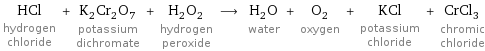 HCl hydrogen chloride + K_2Cr_2O_7 potassium dichromate + H_2O_2 hydrogen peroxide ⟶ H_2O water + O_2 oxygen + KCl potassium chloride + CrCl_3 chromic chloride