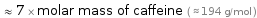  ≈ 7 × molar mass of caffeine ( ≈ 194 g/mol )