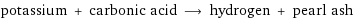 potassium + carbonic acid ⟶ hydrogen + pearl ash