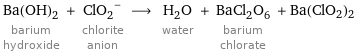 Ba(OH)_2 barium hydroxide + (ClO_2)^- chlorite anion ⟶ H_2O water + BaCl_2O_6 barium chlorate + Ba(ClO2)2