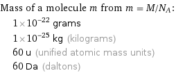 Mass of a molecule m from m = M/N_A:  | 1×10^-22 grams  | 1×10^-25 kg (kilograms)  | 60 u (unified atomic mass units)  | 60 Da (daltons)