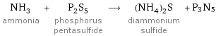 NH_3 ammonia + P_2S_5 phosphorus pentasulfide ⟶ (NH_4)_2S diammonium sulfide + P3N5