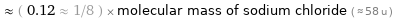  ≈ ( 0.12 ≈ 1/8 ) × molecular mass of sodium chloride ( ≈ 58 u )