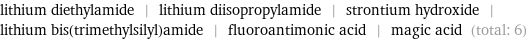 lithium diethylamide | lithium diisopropylamide | strontium hydroxide | lithium bis(trimethylsilyl)amide | fluoroantimonic acid | magic acid (total: 6)