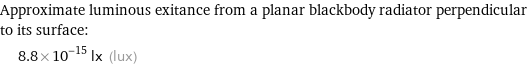 Approximate luminous exitance from a planar blackbody radiator perpendicular to its surface:  | 8.8×10^-15 lx (lux)