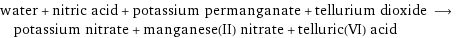 water + nitric acid + potassium permanganate + tellurium dioxide ⟶ potassium nitrate + manganese(II) nitrate + telluric(VI) acid