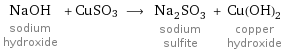 NaOH sodium hydroxide + CuSO3 ⟶ Na_2SO_3 sodium sulfite + Cu(OH)_2 copper hydroxide